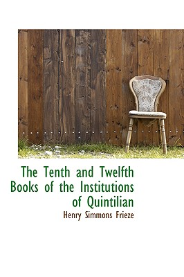 The Tenth and Twelfth Books of the Institutions of Quintilian - Frieze, Henry Simmons