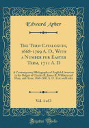 The Term Catalogues, 1668-1709 A. D., with a Number for Easter Term, 1711 A. D, Vol. 1 of 3: A Contemporary Bibliography of English Literature in the Reigns of Charles II, James II, William and Mary, and Anne; 1668-1682 A. D. Text and Index