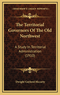 The Territorial Governors of the Old Northwest: A Study in Territorial Administration (1910)