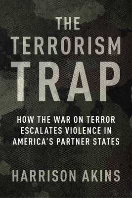 The Terrorism Trap: How the War on Terror Escalates Violence in America's Partner States - Akins, Harrison