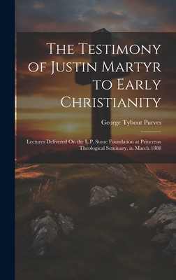 The Testimony of Justin Martyr to Early Christianity: Lectures Delivered On the L.P. Stone Foundation at Princeton Theological Seminary, in March 1888 - Purves, George Tybout