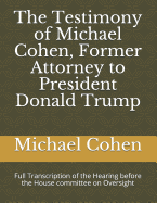 The Testimony of Michael Cohen, Former Attorney to President Donald Trump: Full Transcription of the Hearing Before the House Committee on Oversight