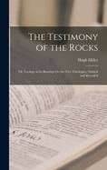 The Testimony of the Rocks: Or, Geology in Its Bearings On the Two Theologies, Natural and Revealed