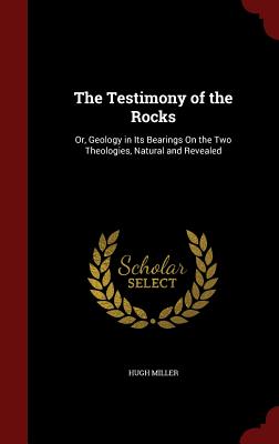 The Testimony of the Rocks: Or, Geology in Its Bearings on the Two Theologies, Natural and Revealed - Miller, Hugh