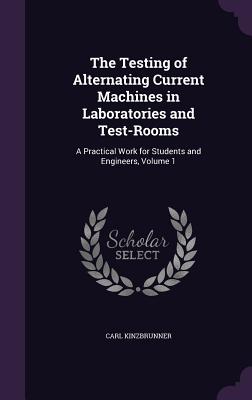 The Testing of Alternating Current Machines in Laboratories and Test-Rooms: A Practical Work for Students and Engineers, Volume 1 - Kinzbrunner, Carl