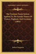 The Teutonic Name System Applied To The Family Names Of France, England, And Germany (1864)