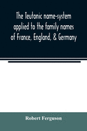 The Teutonic name-system applied to the family names of France, England, & Germany