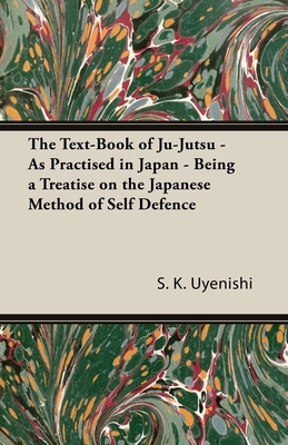 The Text-Book of Ju-Jutsu - As Practised in Japan - Being a Treatise on the Japanese Method of Self Defence - Uyenishi, S K