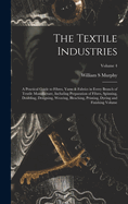 The Textile Industries: A Practical Guide to Fibres, Yarns & Fabrics in Every Branch of Textile Manufacture, Including Preparation of Fibres, Spinning, Doubling, Designing, Weaving, Bleaching, Printing, Dyeing and Finishing Volume; Volume 4