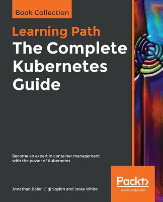 The The Complete Kubernetes Guide: Become an expert in container management with the power of Kubernetes - Baier, Jonathan, and Sayfan, Gigi, and White, Jesse