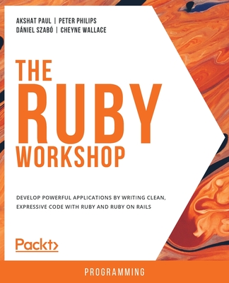 The The Ruby Workshop: Develop powerful applications by writing clean, expressive code with Ruby and Ruby on Rails - Paul, Akshat, and Philips, Peter, and Szab, Dniel