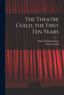 The Theatre Guild, the First Ten Years - Eaton, Walter Prichard 1878-1957, and Theatre Guild (Creator)