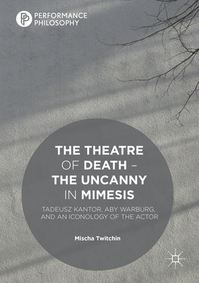 The Theatre of Death - The Uncanny in Mimesis: Tadeusz Kantor, Aby Warburg, and an Iconology of the Actor - Twitchin, Mischa