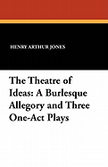 The Theatre of Ideas: A Burlesque Allegory and Three One-Act Plays