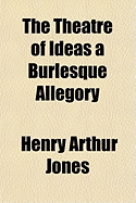 The Theatre of Ideas a Burlesque Allegory - Jones, Henry Arthur