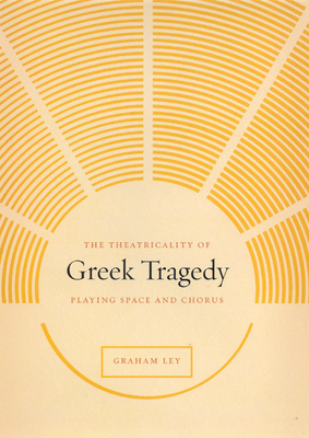 The Theatricality of Greek Tragedy: Playing Space and Chorus - Ley, Graham