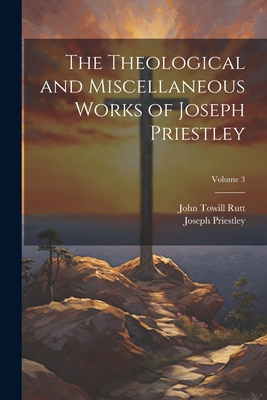 The Theological and Miscellaneous Works of Joseph Priestley; Volume 3 - Rutt, John Towill, and Priestley, Joseph