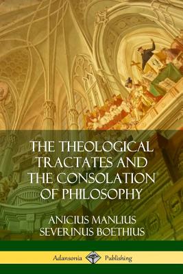 The Theological Tractates and The Consolation of Philosophy - Boethius, Anicius Manlius Severinus