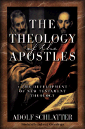 The Theology of the Apostles: The Development of New Testament Theology - Schlatter, Adolf, and Kostenberger, Andreas J, Dr., PH.D. (Translated by)
