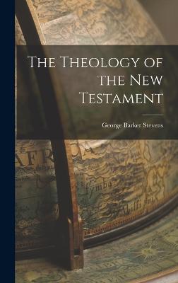 The Theology of the New Testament - Stevens, George Barker