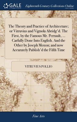 The Theory and Practice of Architecture; or Vitruvius and Vignola Abridg'd. The First, by the Famous Mr. Perrault, ... Carfully Done Into English. And the Other by Joseph Moxon; and now Accurately Publish'd the Fifth Time - Vitruvius Pollio