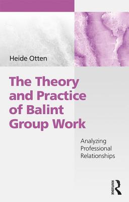 The Theory and Practice of Balint Group Work: Analyzing Professional Relationships - Otten, Heide