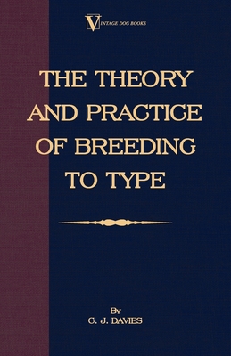 The Theory and Practice of Breeding to Type and Its Application to the Breeding of Dogs, Farm Animals, Cage Birds and Other Small Pets - Davies, C J