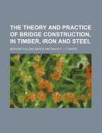 The Theory and Practice of Bridge Construction, in Timber, Iron and Steel