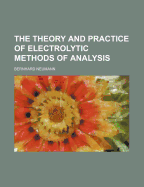 The Theory and Practice of Electrolytic Methods of Analysis