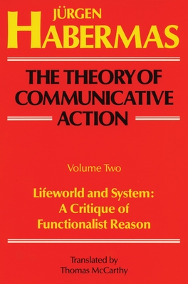 The Theory of Communicative Action: Volume 2: Lifeword and System: A Critique of Functionalist Reason - Habermas, Juergen, and McCarthy, Thomas (Translated by)