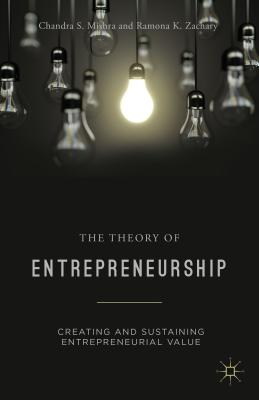 The Theory of Entrepreneurship: Creating and Sustaining Entrepreneurial Value - Mishra, Chandra S., and Zachary, R.