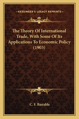 The Theory of International Trade, with Some of Its Applications to Economic Policy - Bastable, C F