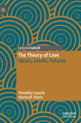The Theory of Love: Ideals, Limits, Futures - Laurie, Timothy, and Stark, Hannah