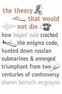 The Theory That Would Not Die: How Bayes' Rule Cracked the Enigma Code, Hunted Down Russian Submarines, & Emerged Triumphant from Two Centuries of Controversy