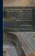 The Theosophical Congress Held By The Theosophical Society At The Parliament Of Religions, World's Fair Of 1893, At Chicago, Ill., September 15, 16, 17: Report Of Proceedings And Documents