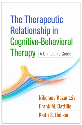 The Therapeutic Relationship in Cognitive-Behavioral Therapy: A Clinician's Guide - Kazantzis, Nikolaos, PhD, and Dattilio, Frank M, PhD, Abpp, and Dobson, Keith S, PhD