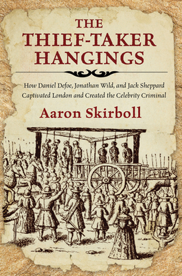 The Thief-Taker Hangings: How Daniel Defoe, Jonathan Wild, and Jack Sheppard Captivated London and Created the Celebrity Criminal - Skirboll, Aaron