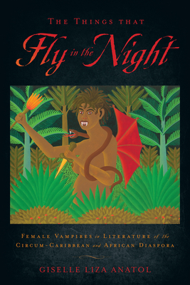 The Things That Fly in the Night: Female Vampires in Literature of the Circum-Caribbean and African Diaspora - Anatol, Giselle Liza