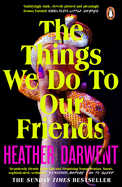 The Things We Do To Our Friends: A Sunday Times bestselling deliciously dark, intoxicating, compulsive tale of feminist revenge, toxic friendships, and deadly secrets