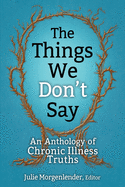 The Things We Don't Say: An Anthology of Chronic Illness Truths