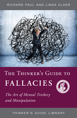 The Thinker's Guide to Fallacies: The Art of Mental Trickery and Manipulation - Paul, Richard, and Elder, Linda