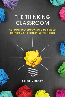 The Thinking Classroom: Supporting Educators to Embed Critical and Creative Thinking - Vigors, Alice