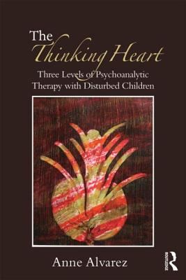 The Thinking Heart: Three levels of psychoanalytic therapy with disturbed children - Alvarez, Anne