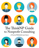 The Thinknp Guide to Nonprofit Consulting: A Practical Workbook for Your Success: Your Step-By-Step Guide to a Successful Business Serving the Nonprofit Sector