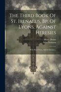 The Third Book of St. Irenaeus, Bp. of Lyons, Against Heresies: With Short Notes, and a Glossary...