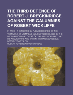 The Third Defence of Robert J. Breckinridge Against the Calumnies of Robert Wickliffe: In Which It Is Proved by Public Records, by the Testimony of Unimpeachable Witnesses, and by the Declarations and Oaths of the Said Wickliffe, That His Accusations Are,