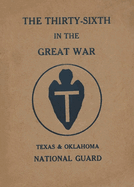 The Thirty-Sixth Infantry Division In The Great War Unit History: A WW1 36th Division Unit History On The Texas & Oklahoma National Guard: A WW1 36th Division Unit History