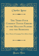 The Thiry-Four Common Tennis Errors of the Million Players and the Remedies: Also a Theory of Campaign Never Before Stated (Classic Reprint)