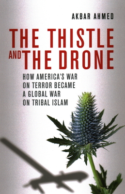 The Thistle and the Drone: How America's War on Terror Became a Global War on Tribal Islam - Ahmed, Akbar