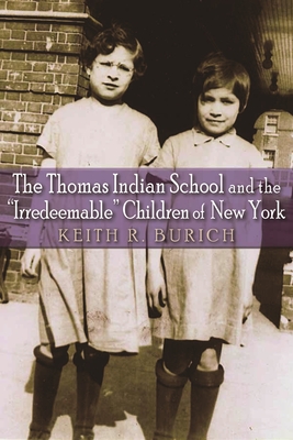 The Thomas Indian School and the Irredeemable Children of New York - Burich, Keith R
